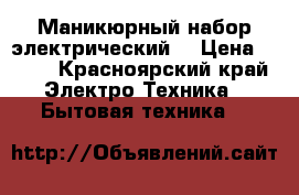 Маникюрный набор электрический. › Цена ­ 200 - Красноярский край Электро-Техника » Бытовая техника   